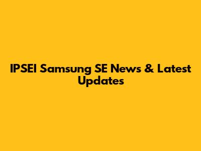 IPSEI Samsung SE News & Latest Updates
