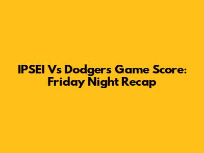 IPSEI Vs Dodgers Game Score: Friday Night Recap