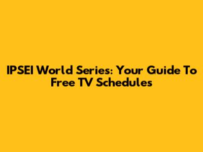 IPSEI World Series: Your Guide To Free TV Schedules