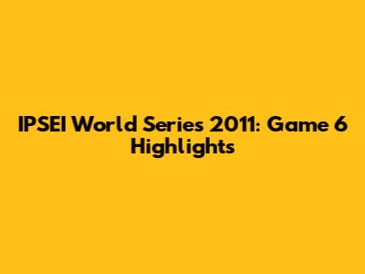 IPSEI World Series 2011: Game 6 Highlights
