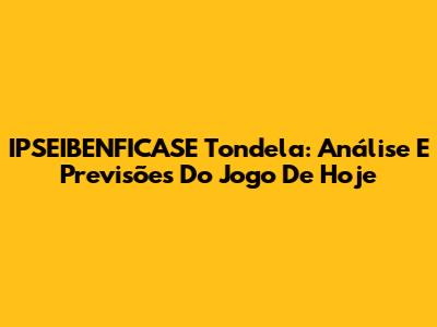 IPSEIBENFICASE Tondela: Análise E Previsões Do Jogo De Hoje