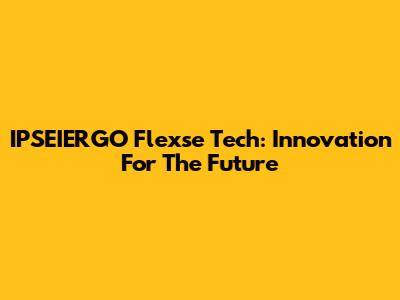IPSEIERGO Flexse Tech: Innovation For The Future