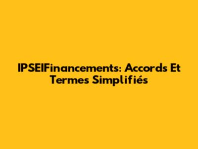 IPSEIFinancements: Accords Et Termes Simplifiés
