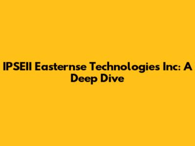 IPSEII Easternse Technologies Inc: A Deep Dive