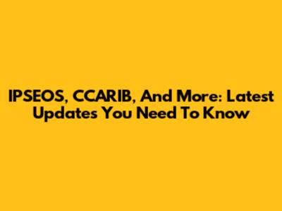 IPSEOS, CCARIB, And More: Latest Updates You Need To Know