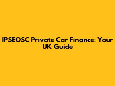 IPSEOSC Private Car Finance: Your UK Guide