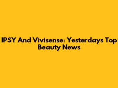 IPSY And Vivisense: Yesterday's Top Beauty News