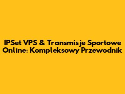 IPSet VPS & Transmisje Sportowe Online: Kompleksowy Przewodnik