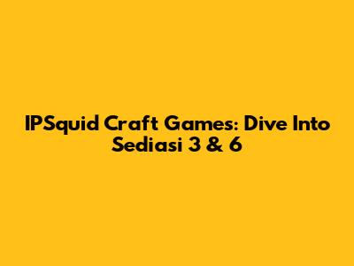 IPSquid Craft Games: Dive Into Sediasi 3 & 6