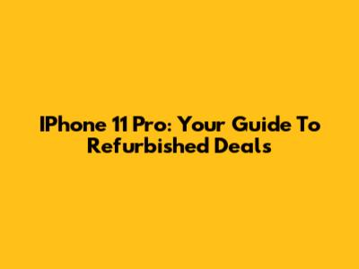 IPhone 11 Pro: Your Guide To Refurbished Deals
