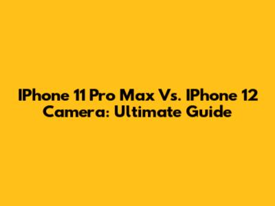 IPhone 11 Pro Max Vs. IPhone 12 Camera: Ultimate Guide