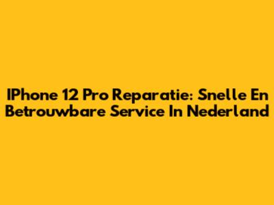 IPhone 12 Pro Reparatie: Snelle En Betrouwbare Service In Nederland