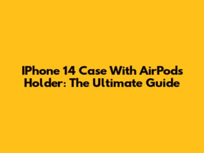 IPhone 14 Case With AirPods Holder: The Ultimate Guide