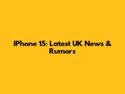 IPhone 15: Latest UK News & Rumors