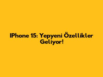 IPhone 15: Yepyeni Özellikler Geliyor!