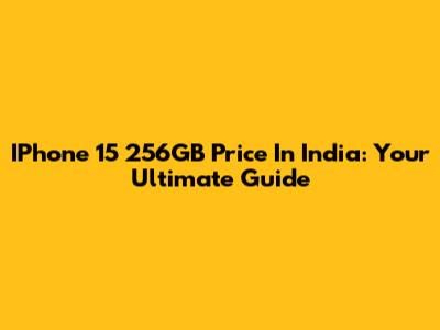 IPhone 15 256GB Price In India: Your Ultimate Guide