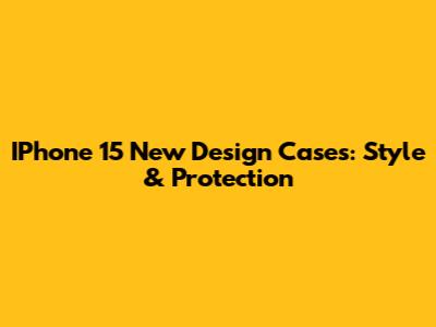 IPhone 15 New Design Cases: Style & Protection