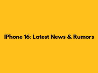 IPhone 16: Latest News & Rumors