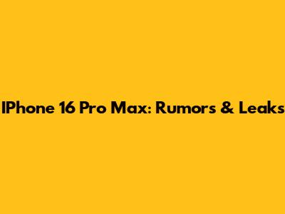 IPhone 16 Pro Max: Rumors & Leaks