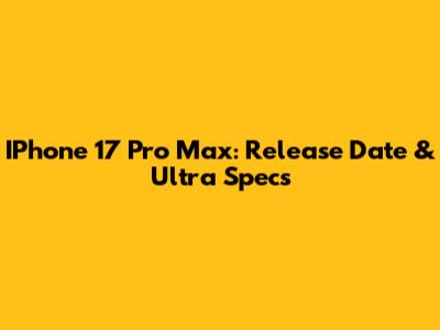 IPhone 17 Pro Max: Release Date & Ultra Specs