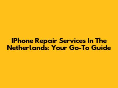 IPhone Repair Services In The Netherlands: Your Go-To Guide