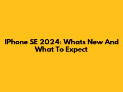 IPhone SE 2024: What's New And What To Expect