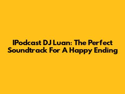 IPodcast DJ Luan: The Perfect Soundtrack For A Happy Ending