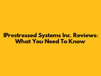 IPrestressed Systems Inc. Reviews: What You Need To Know