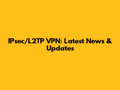 IPsec/L2TP VPN: Latest News & Updates