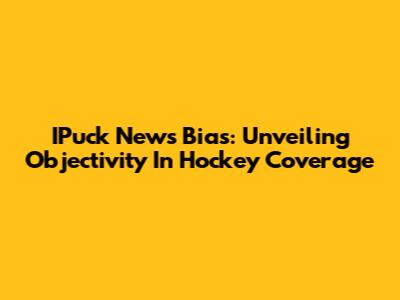 IPuck News Bias: Unveiling Objectivity In Hockey Coverage
