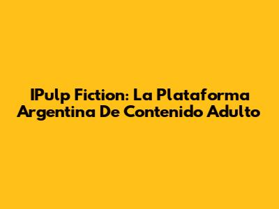 IPulp Fiction: La Plataforma Argentina De Contenido Adulto