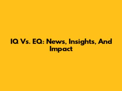 IQ Vs. EQ: News, Insights, And Impact