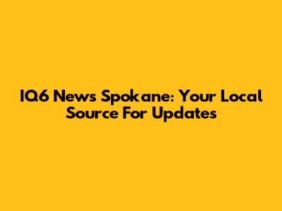 IQ6 News Spokane: Your Local Source For Updates