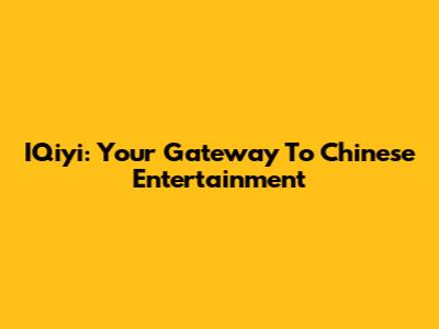 IQiyi: Your Gateway To Chinese Entertainment