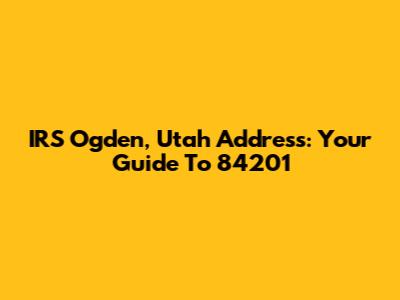 IRS Ogden, Utah Address: Your Guide To 84201
