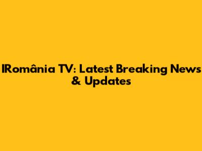 IRomânia TV: Latest Breaking News & Updates