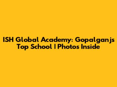 ISH Global Academy: Gopalganj's Top School | Photos Inside