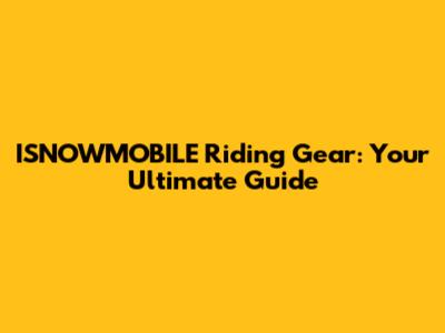 ISNOWMOBILE Riding Gear: Your Ultimate Guide