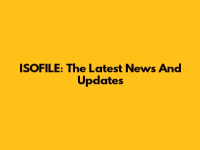 ISOFILE: The Latest News And Updates