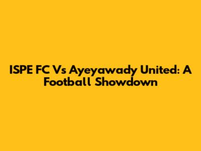 ISPE FC Vs Ayeyawady United: A Football Showdown