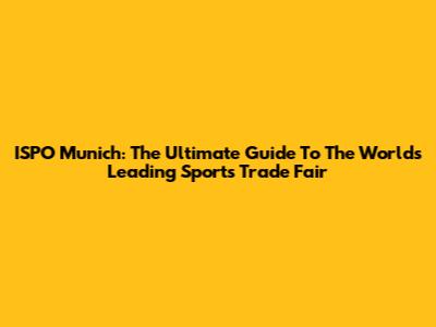 ISPO Munich: The Ultimate Guide To The World's Leading Sports Trade Fair