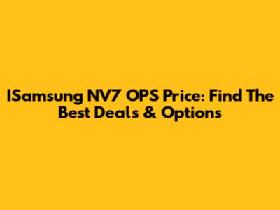 ISamsung NV7 OPS Price: Find The Best Deals & Options