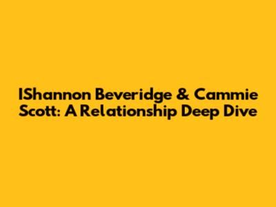 IShannon Beveridge & Cammie Scott: A Relationship Deep Dive