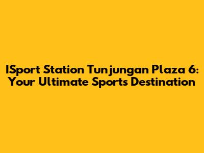 ISport Station Tunjungan Plaza 6: Your Ultimate Sports Destination