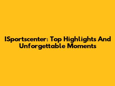 ISportscenter: Top Highlights And Unforgettable Moments