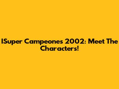 ISuper Campeones 2002: Meet The Characters!