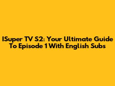 ISuper TV S2: Your Ultimate Guide To Episode 1 With English Subs