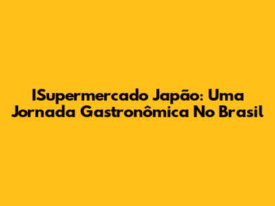 ISupermercado Japão: Uma Jornada Gastronômica No Brasil