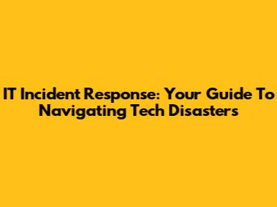 IT Incident Response: Your Guide To Navigating Tech Disasters
