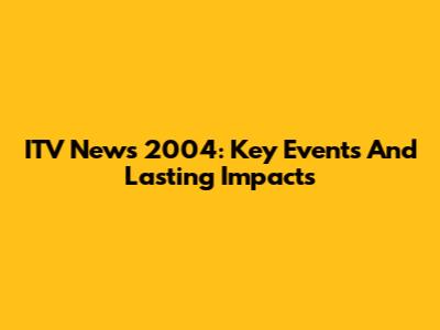 ITV News 2004: Key Events And Lasting Impacts
